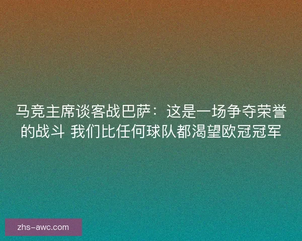 马竞主席谈客战巴萨：这是一场争夺荣誉的战斗 我们比任何球队都渴望欧冠冠军